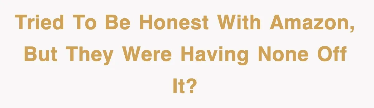 Tried to be honest with Amazon, but they were having none off it?