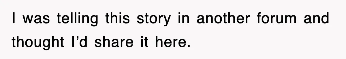 I was telling this story in another forum and thought I’d share it here.