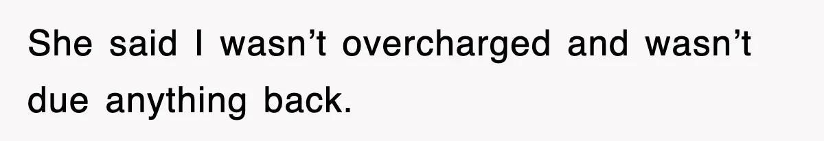 She said I wasn’t overcharged and wasn’t due anything back.
