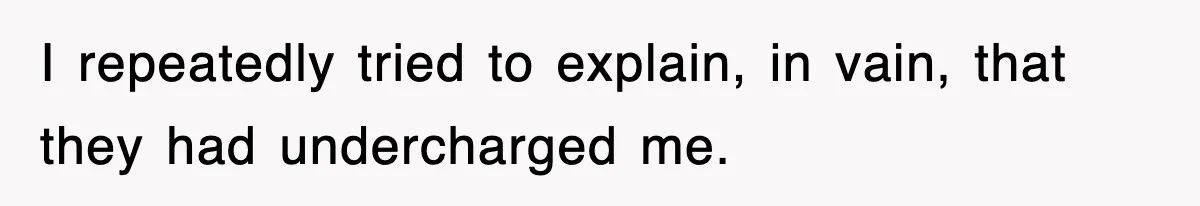 I repeatedly tried to explain, in vain, that they had undercharged me.