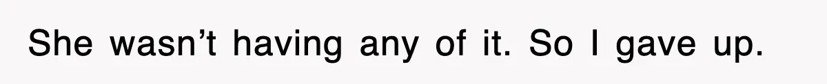She wasn’t having any of it. So I gave up.