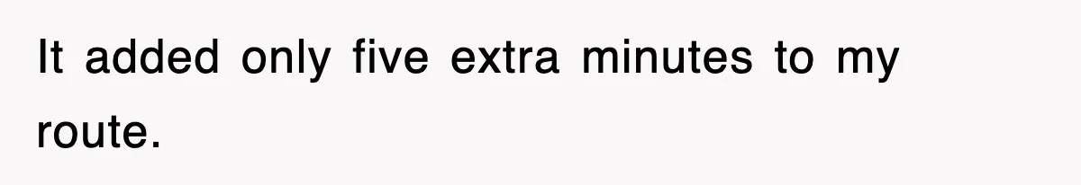 It added only five extra minutes to my route.