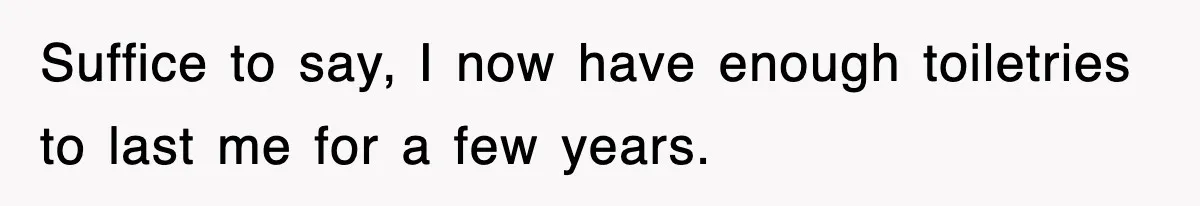 Suffice to say, I now have enough toiletries to last me for a few years.