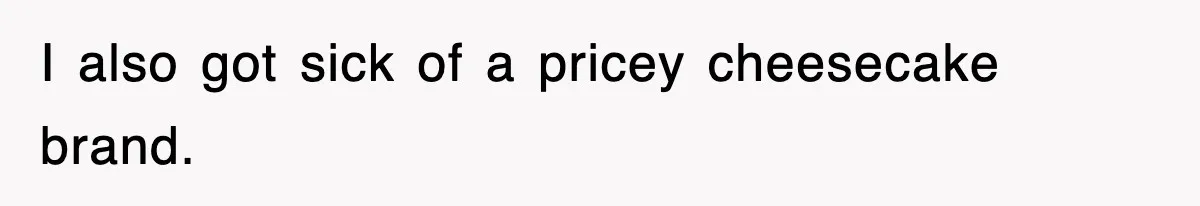 I also got sick of a pricey cheesecake brand.