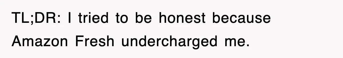 TL;DR: I tried to be honest because Amazon Fresh undercharged me.