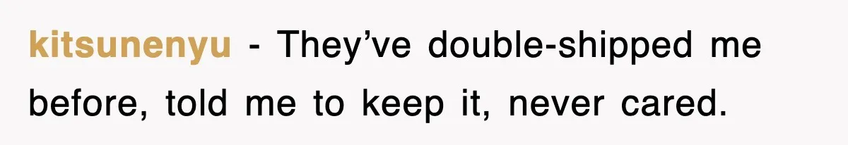 kitsunenyu − They’ve double-shipped me before, told me to keep it, never cared.