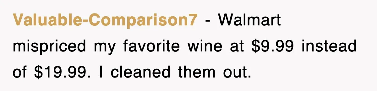 Valuable-Comparison7 − Walmart mispriced my favorite wine at $9.99 instead of $19.99. I cleaned them out.