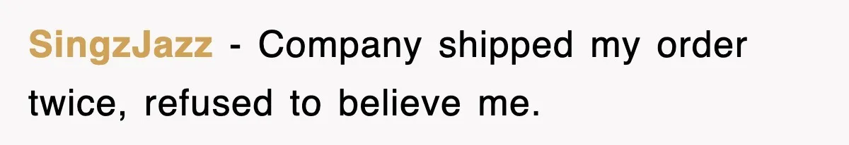 SingzJazz − Company shipped my order twice, refused to believe me.