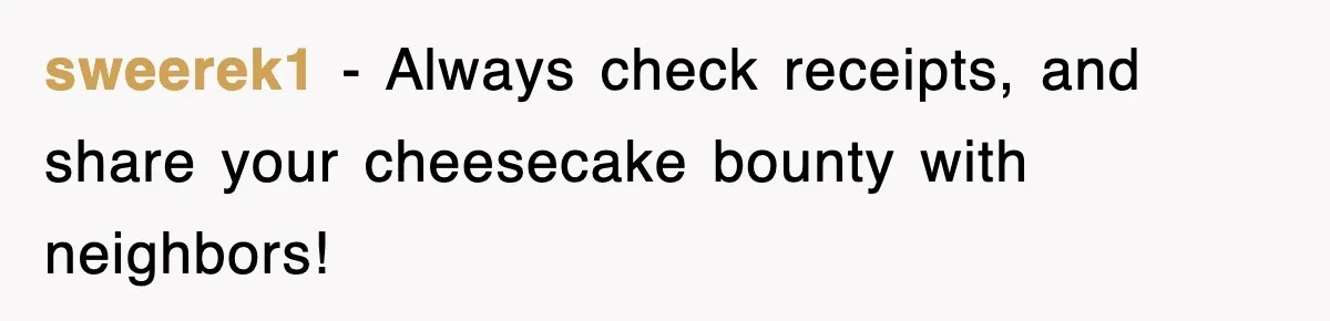 sweerek1 − Always check receipts, and share your cheesecake bounty with neighbors!