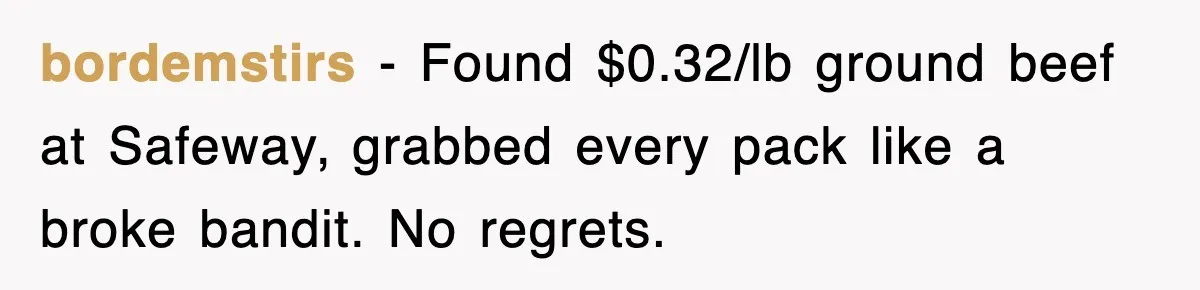 bordemstirs − Found $0.32/lb ground beef at Safeway, grabbed every pack like a broke bandit. No regrets.
