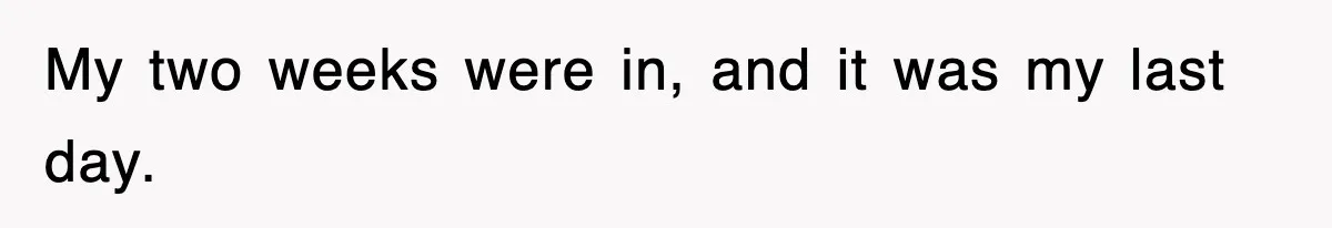 My two weeks were in, and it was my last day.