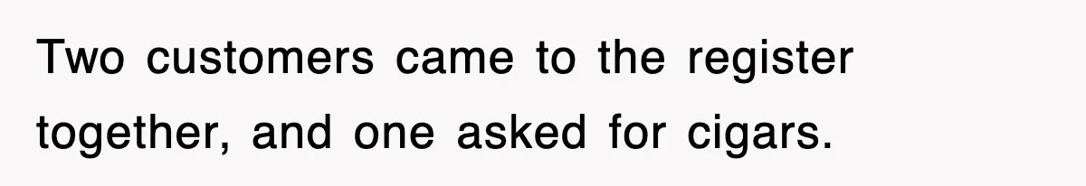 Two customers came to the register together, and one asked for cigars.