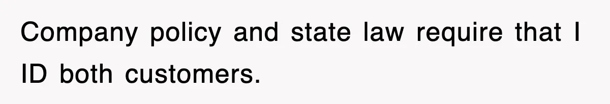 Company policy and state law require that I ID both customers.