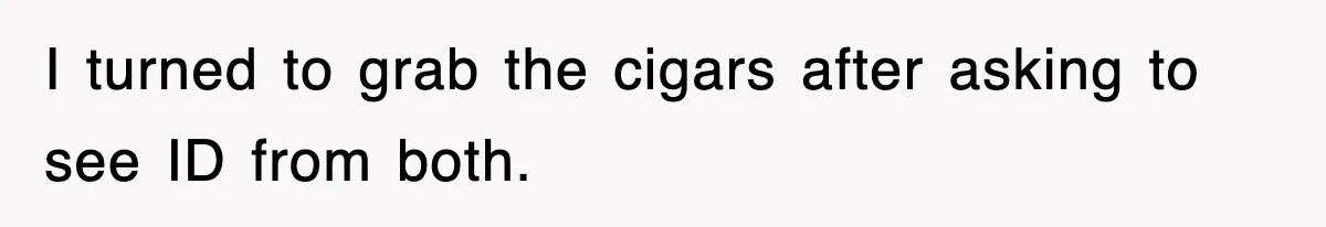I turned to grab the cigars after asking to see ID from both.