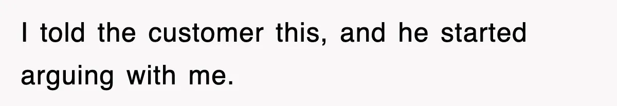 I told the customer this, and he started arguing with me.