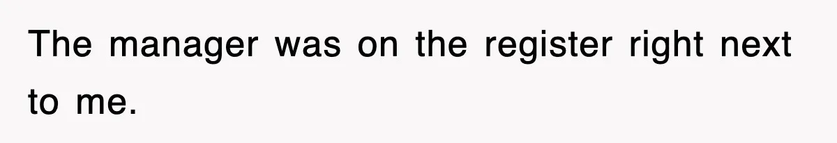 The manager was on the register right next to me.