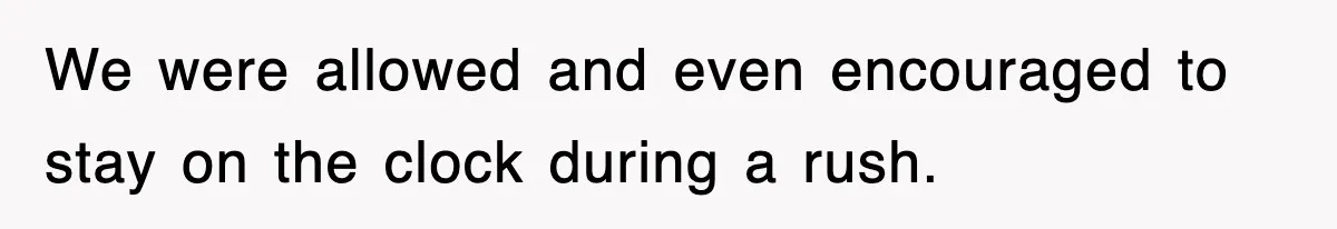We were allowed and even encouraged to stay on the clock during a rush.