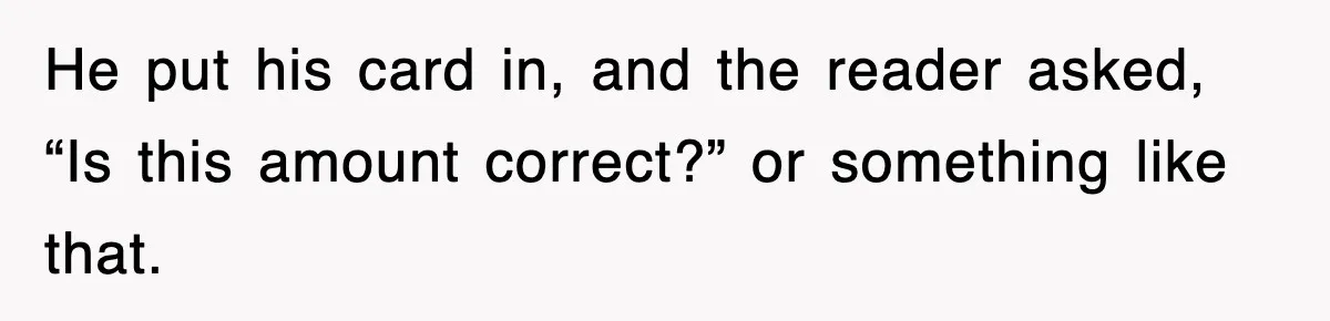 He put his card in, and the reader asked, “Is this amount correct?” or something like that.