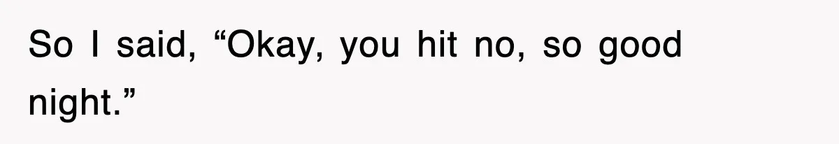 So I said, “Okay, you hit no, so good night.”