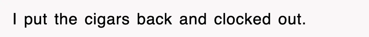 I put the cigars back and clocked out.