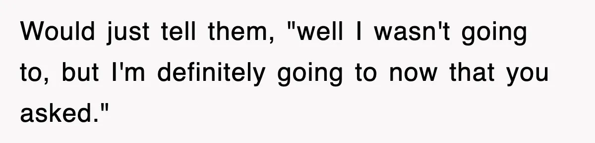 Would just tell them, "well I wasn't going to, but I'm definitely going to now that you asked."
