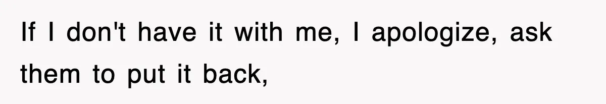 If I don't have it with me, I apologize, ask them to put it back,