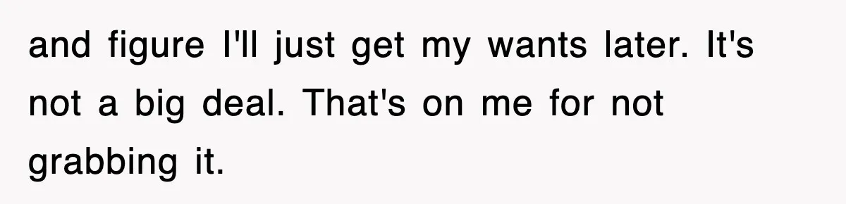 and figure I'll just get my wants later. It's not a big deal. That's on me for not grabbing it.