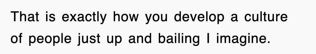That is exactly how you develop a culture of people just up and bailing I imagine.