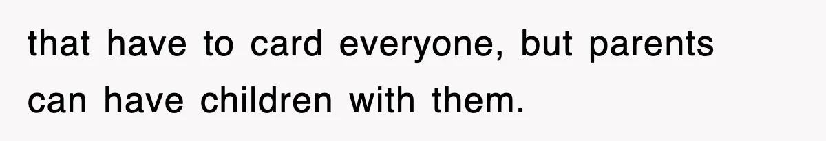 that have to card everyone, but parents can have children with them.