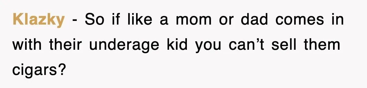 Klazky − So if like a mom or dad comes in with their underage kid you can’t sell them cigars?