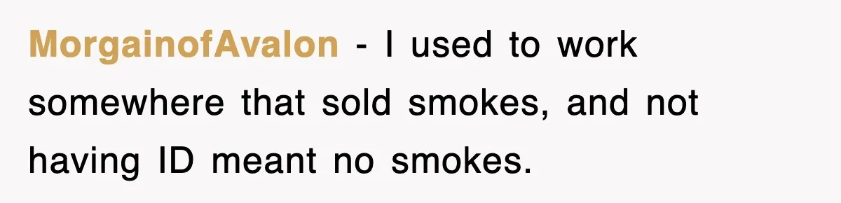MorgainofAvalon − I used to work somewhere that sold smokes, and not having ID meant no smokes.