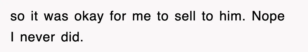so it was okay for me to sell to him. Nope I never did.
