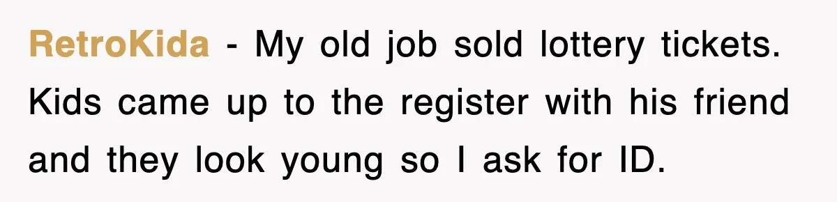RetroKida − My old job sold lottery tickets. Kids came up to the register with his friend and they look young so I ask for ID.
