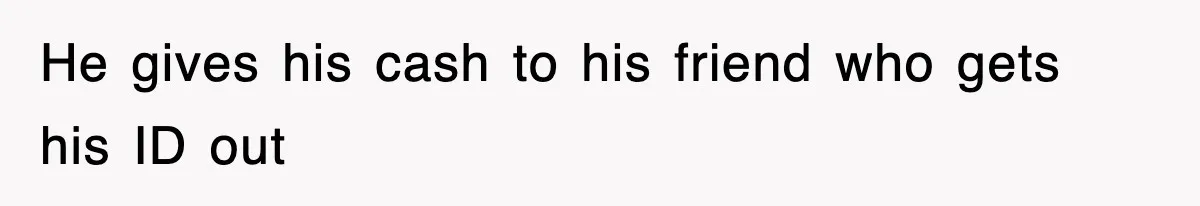He gives his cash to his friend who gets his ID out
