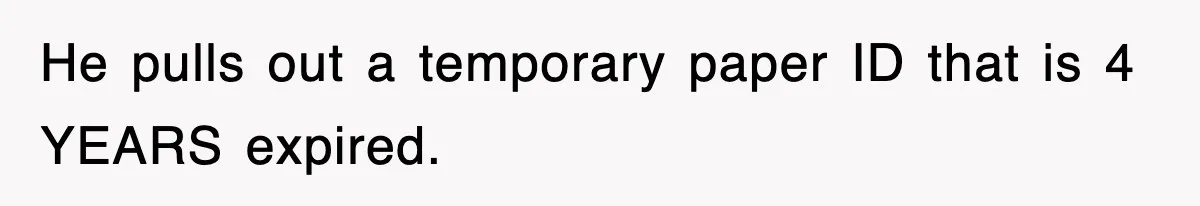 He pulls out a temporary paper ID that is 4 YEARS expired.