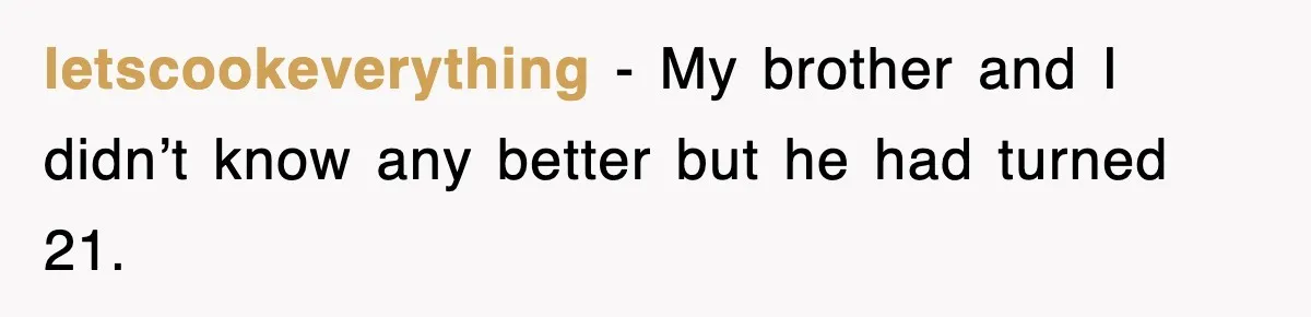 letscookeverything − My brother and I didn’t know any better but he had turned 21.