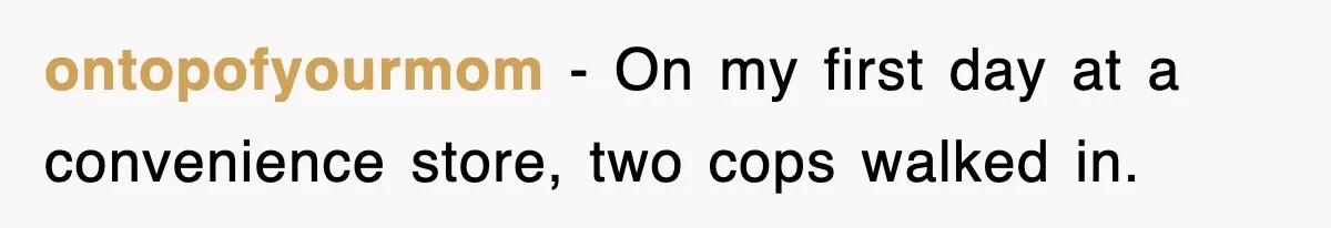 ontopofyourmom − On my first day at a convenience store, two cops walked in.
