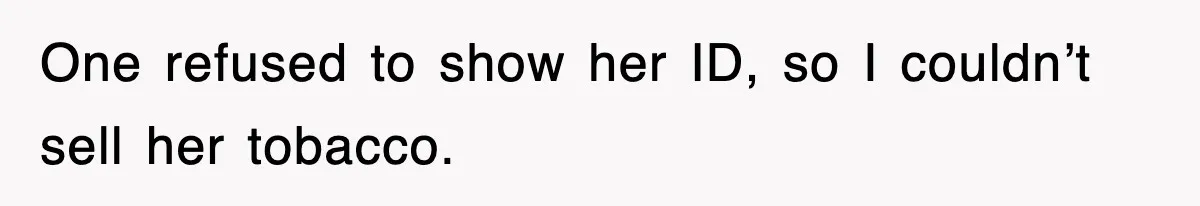 One refused to show her ID, so I couldn’t sell her tobacco.