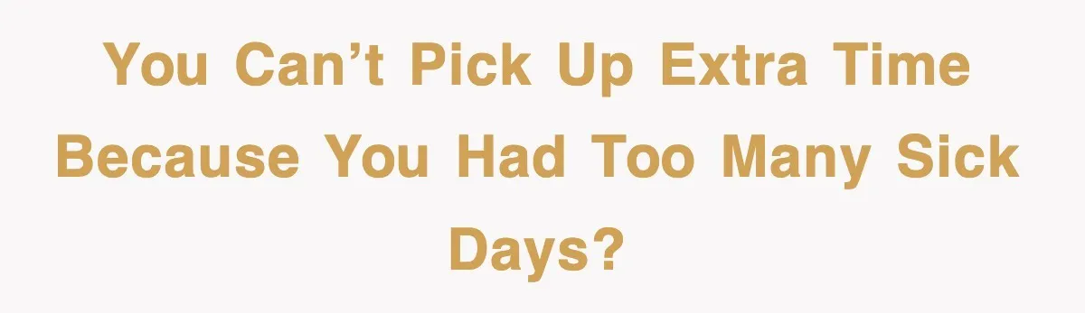 You can’t pick up extra time because you had too many sick days?