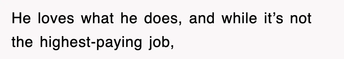 He loves what he does, and while it’s not the highest-paying job,