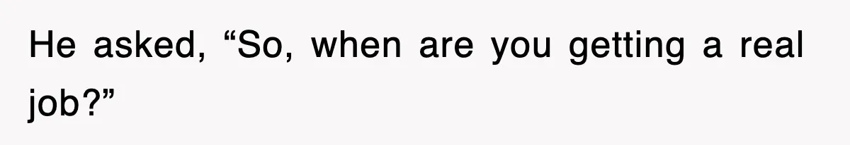 He asked, “So, when are you getting a real job?”