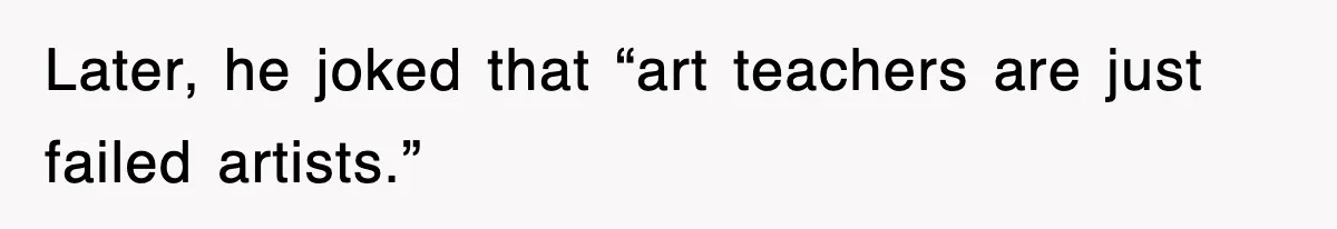 Later, he joked that “art teachers are just failed artists.”