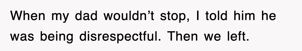 When my dad wouldn’t stop, I told him he was being disrespectful. Then we left.