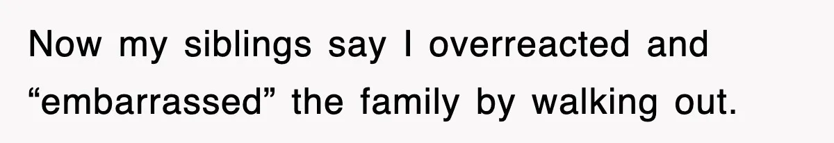 Now my siblings say I overreacted and “embarrassed” the family by walking out.