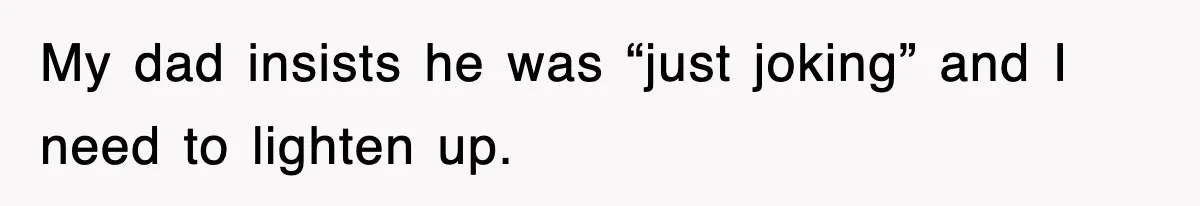 My dad insists he was “just joking” and I need to lighten up.