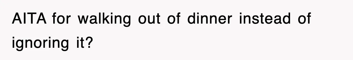 AITA for walking out of dinner instead of ignoring it?