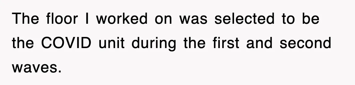 The floor I worked on was selected to be the COVID unit during the first and second waves.