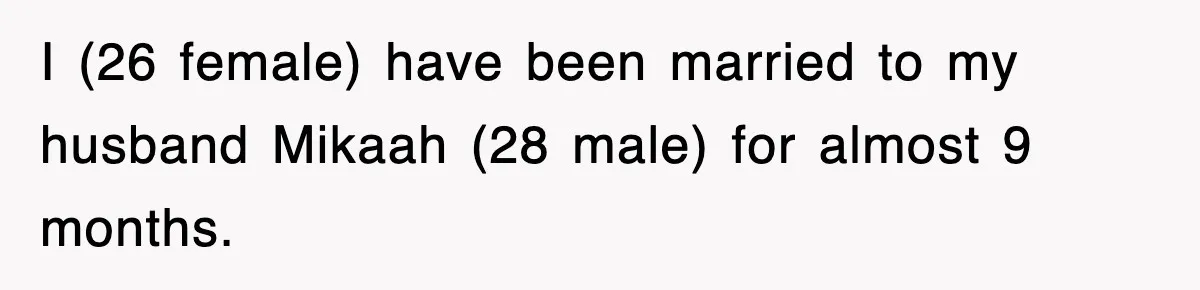 I (26 female) have been married to my husband Mikaah (28 male) for almost 9 months.