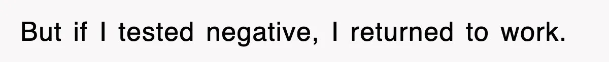 But if I tested negative, I returned to work.