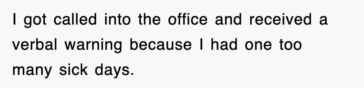 I got called into the office and received a verbal warning because I had one too many sick days.